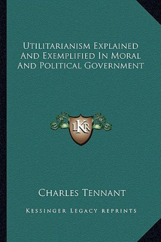 Carte Utilitarianism Explained and Exemplified in Moral and Political Government Charles Tennant