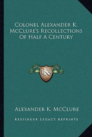 Kniha Colonel Alexander K. McClure's Recollections of Half a Century Alexander K. McClure