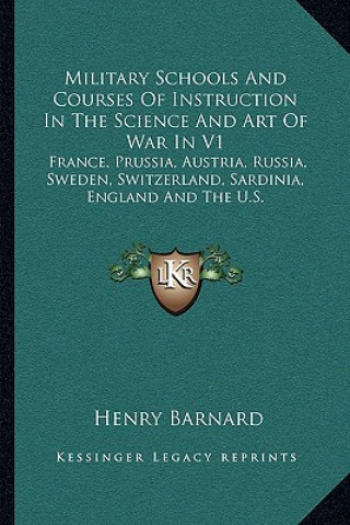 Book Military Schools and Courses of Instruction in the Science and Art of War in V1: France, Prussia, Austria, Russia, Sweden, Switzerland, Sardinia, Engl Henry Barnard