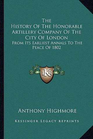 Book The History Of The Honorable Artillery Company Of The City Of London: From Its Earliest Annals To The Peace Of 1802 Anthony Highmore