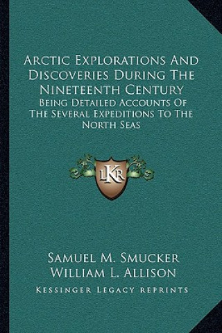 Kniha Arctic Explorations and Discoveries During the Nineteenth Century: Being Detailed Accounts of the Several Expeditions to the North Seas Samuel Mosheim Smucker