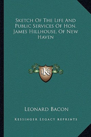 Kniha Sketch of the Life and Public Services of Hon. James Hillhouse, of New Haven Leonard Bacon