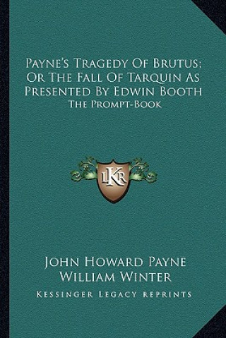 Book Payne's Tragedy Of Brutus; Or The Fall Of Tarquin As Presented By Edwin Booth: The Prompt-Book John Howard Payne