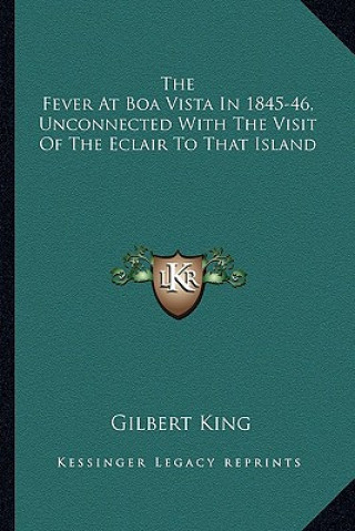Kniha The Fever at Boa Vista in 1845-46, Unconnected with the Visit of the Eclair to That Island Gilbert King