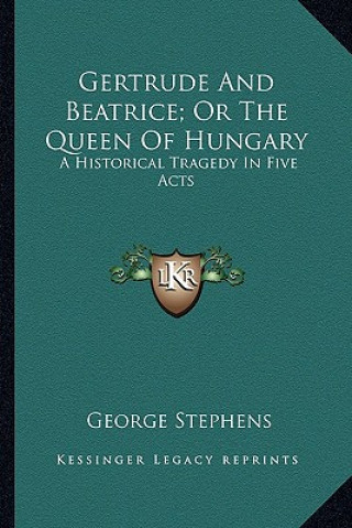 Book Gertrude and Beatrice; Or the Queen of Hungary: A Historical Tragedy in Five Acts George Stephens