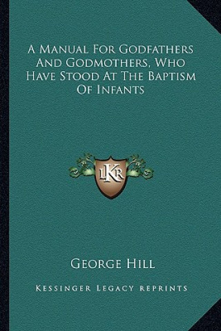 Kniha A Manual for Godfathers and Godmothers, Who Have Stood at the Baptism of Infants George Hill