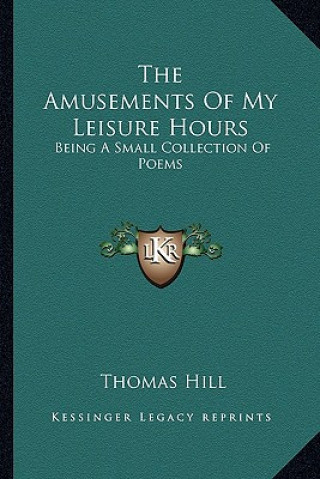 Book The Amusements of My Leisure Hours: Being a Small Collection of Poems Thomas Hill