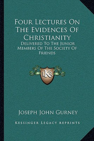 Kniha Four Lectures on the Evidences of Christianity: Delivered to the Junior Members of the Society of Friends Joseph John Gurney