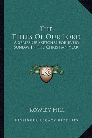 Książka The Titles of Our Lord: A Series of Sketches for Every Sunday in the Christian Year Rowley Hill