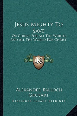 Buch Jesus Mighty to Save: Or Christ for All the World, and All the World for Christ Alexander Balloch Grosart