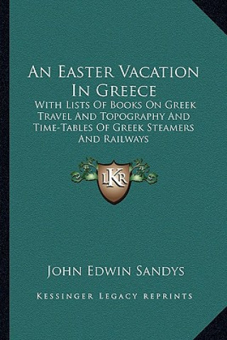 Kniha An Easter Vacation in Greece: With Lists of Books on Greek Travel and Topography and Time-Tables of Greek Steamers and Railways John Edwin Sandys