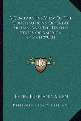 Kniha A Comparative View of the Constitutions of Great Britain and the United States of America: In Six Lectures P. F. Aiken