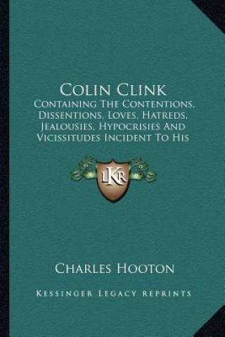 Knjiga Colin Clink: Containing the Contentions, Dissentions, Loves, Hatreds, Jealousies, Hypocrisies and Vicissitudes Incident to His Cheq Charles Hooton