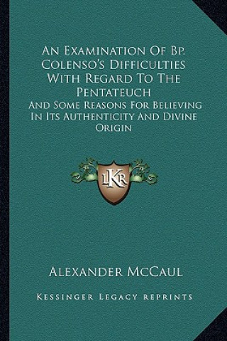 Książka An Examination of BP. Colenso's Difficulties with Regard to the Pentateuch: And Some Reasons for Believing in Its Authenticity and Divine Origin Alexander McCaul