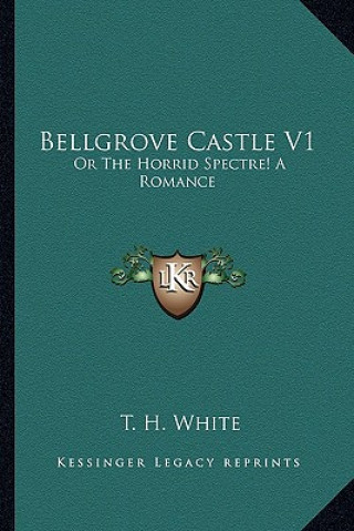 Kniha Bellgrove Castle V1: Or the Horrid Spectre! a Romance T. H. White