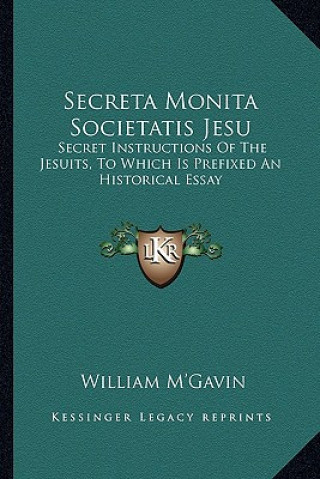 Carte Secreta Monita Societatis Jesu: Secret Instructions of the Jesuits, to Which Is Prefixed an Historical Essay William M'Gavin