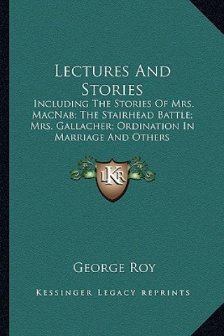 Kniha Lectures And Stories: Including The Stories Of Mrs. MacNab; The Stairhead Battle; Mrs. Gallacher; Ordination In Marriage And Others George Roy