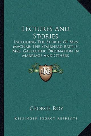 Knjiga Lectures And Stories: Including The Stories Of Mrs. MacNab; The Stairhead Battle; Mrs. Gallacher; Ordination In Marriage And Others George Roy