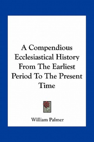 Kniha A Compendious Ecclesiastical History From The Earliest Period To The Present Time William Palmer