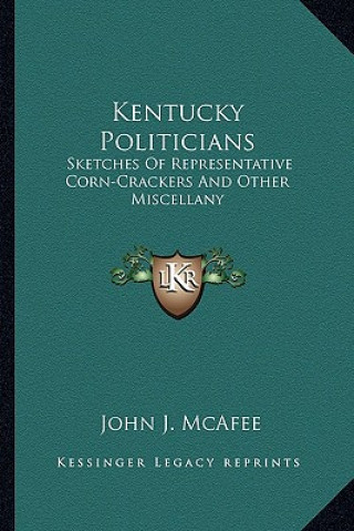 Buch Kentucky Politicians: Sketches of Representative Corn-Crackers and Other Miscellany John J. McAfee