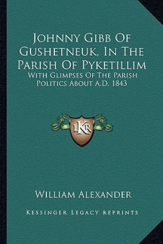 Knjiga Johnny Gibb of Gushetneuk, in the Parish of Pyketillim: With Glimpses of the Parish Politics about A.D. 1843 William Alexander