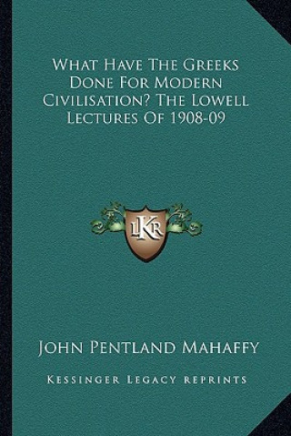 Carte What Have the Greeks Done for Modern Civilisation? the Lowell Lectures of 1908-09 John Pentland Mahaffy