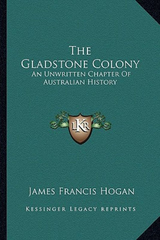 Carte The Gladstone Colony: An Unwritten Chapter Of Australian History James Francis Hogan
