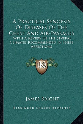 Kniha A Practical Synopsis of Diseases of the Chest and Air-Passages: With a Review of the Several Climates Recommended in These Affections James Bright