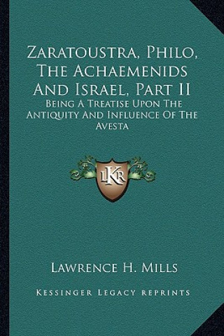 Kniha Zaratoustra, Philo, the Achaemenids and Israel, Part II: Being a Treatise Upon the Antiquity and Influence of the Avesta Lawrence H. Mills