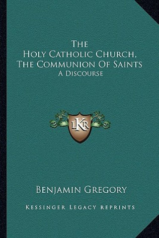 Kniha The Holy Catholic Church, the Communion of Saints: A Discourse Benjamin Gregory