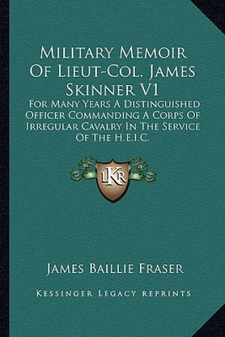 Könyv Military Memoir of Lieut-Col. James Skinner V1: For Many Years a Distinguished Officer Commanding a Corps of Irregular Cavalry in the Service of the H James Baillie Fraser