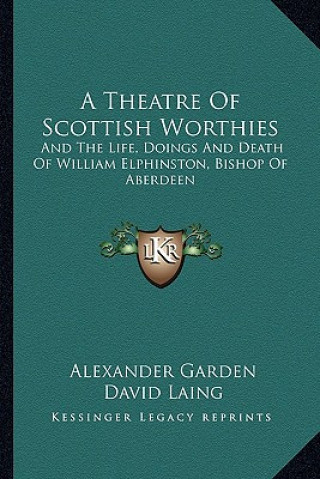 Kniha A Theatre of Scottish Worthies: And the Life, Doings and Death of William Elphinston, Bishop of Aberdeen Alexander Garden