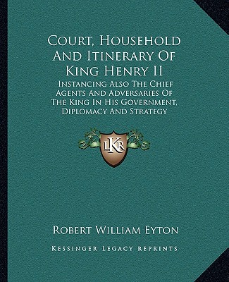 Książka Court, Household and Itinerary of King Henry II: Instancing Also the Chief Agents and Adversaries of the King in His Government, Diplomacy and Strateg Robert William Eyton