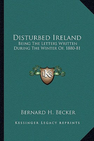 Kniha Disturbed Ireland: Being the Letters Written During the Winter Of, 1880-81 Bernard H. Becker