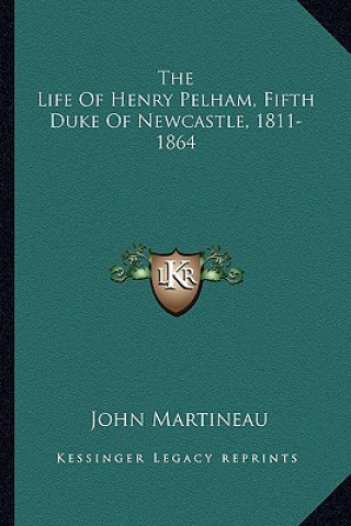 Kniha The Life of Henry Pelham, Fifth Duke of Newcastle, 1811-1864 John Martineau