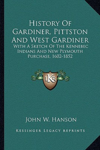 Libro History Of Gardiner, Pittston And West Gardiner: With A Sketch Of The Kennebec Indians And New Plymouth Purchase, 1602-1852 John Wesley Hanson