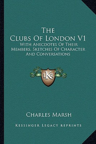 Kniha The Clubs of London V1: With Anecdotes of Their Members, Sketches of Character and Conversations Charles Marsh