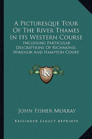 Kniha A Picturesque Tour of the River Thames in Its Western Course: Including Particular Descriptions of Richmond, Windsor and Hampton Court John Fisher Murray