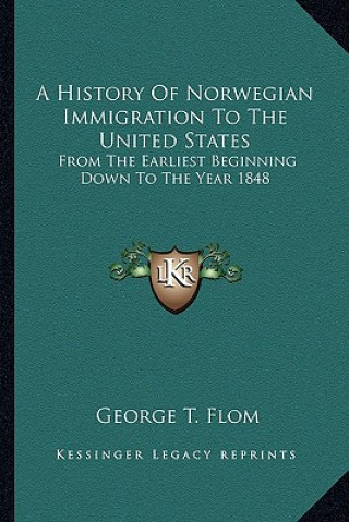 Kniha A History Of Norwegian Immigration To The United States: From The Earliest Beginning Down To The Year 1848 George Tobias Flom