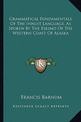 Kniha Grammatical Fundamentals of the Innuit Language, as Spoken by the Eskimo of the Western Coast of Alaska Francis Barnum