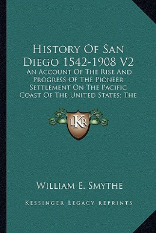 Carte History Of San Diego 1542-1908 V2: An Account Of The Rise And Progress Of The Pioneer Settlement On The Pacific Coast Of The United States; The Modern William Ellsworth Smythe