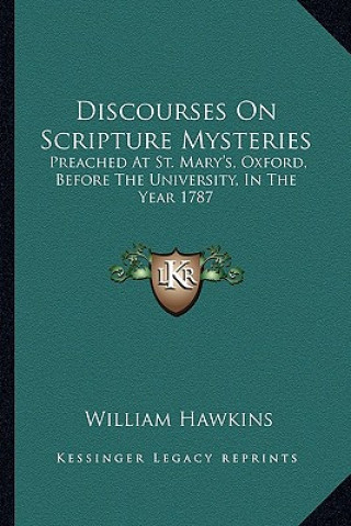 Könyv Discourses on Scripture Mysteries: Preached at St. Mary's, Oxford, Before the University, in the Year 1787 William Hawkins