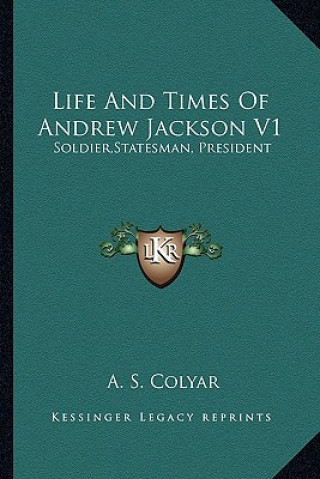 Książka Life and Times of Andrew Jackson V1: Soldier, Statesman, President Arthur St Clair Colyar