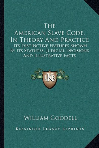 Carte The American Slave Code, in Theory and Practice: Its Distinctive Features Shown by Its Statutes, Judicial Decisions and Illustrative Facts William Goodell