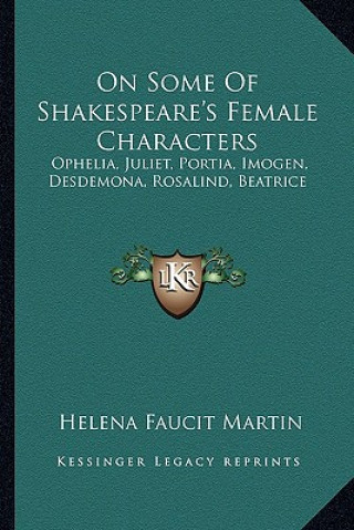 Kniha On Some of Shakespeare's Female Characters: Ophelia, Juliet, Portia, Imogen, Desdemona, Rosalind, Beatrice Helena Faucit Martin