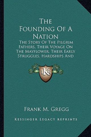 Βιβλίο The Founding of a Nation: The Story of the Pilgrim Fathers, Their Voyage on the Mayflower, Their Early Struggles, Hardships and Dangers and the Frank Moody Gregg