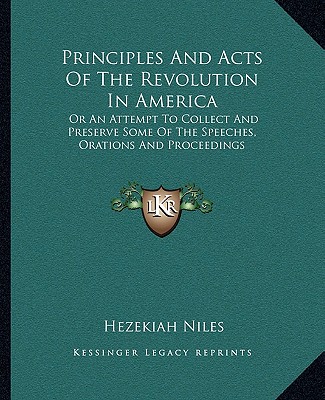 Könyv Principles and Acts of the Revolution in America: Or an Attempt to Collect and Preserve Some of the Speeches, Orations and Proceedings Hezekiah Niles