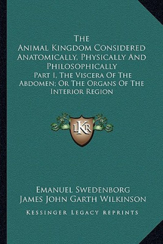 Kniha The Animal Kingdom Considered Anatomically, Physically and Philosophically: Part I, the Viscera of the Abdomen; Or the Organs of the Interior Region Emanuel Swedenborg