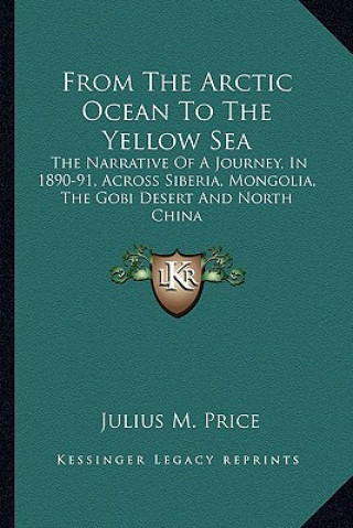 Kniha From the Arctic Ocean to the Yellow Sea: The Narrative of a Journey, in 1890-91, Across Siberia, Mongolia, the Gobi Desert and North China Julius M. Price