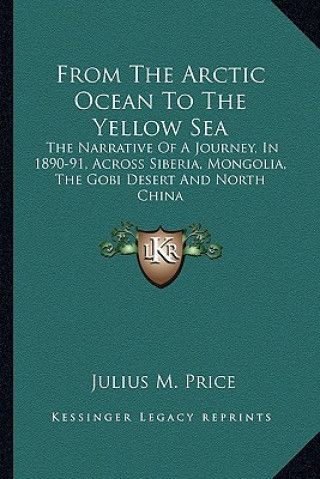 Knjiga From the Arctic Ocean to the Yellow Sea: The Narrative of a Journey, in 1890-91, Across Siberia, Mongolia, the Gobi Desert and North China Julius M. Price